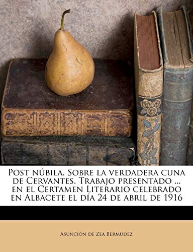 Post núbila. Sobre la verdadera cuna de Cervantes. Trabajo presentado ... en el Certamen Literario celebrado en Albacete el día 24 de abril de 1916