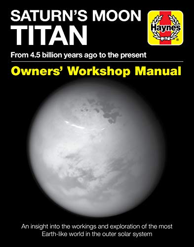 Saturn's Moon Titan: From 4.5 billion years ago to the present: From 4.5 Billion Years Ago to the Present - An Insight Into the Workings and ... Outer Solar System (Owners' Workshop Manual)