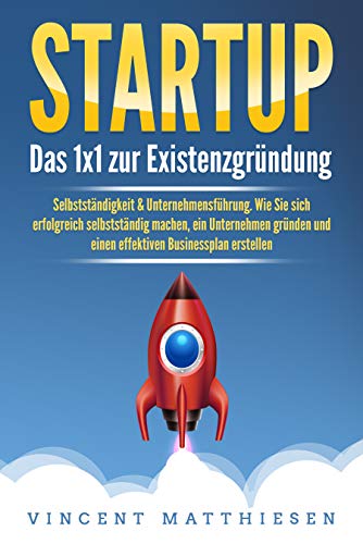 STARTUP: Das 1x1 zur Existenzgründung, Selbstständigkeit & Unternehmensführung. Wie Sie sich erfolgreich selbstständig machen, ein Unternehmen gründen ... Businessplan erstellen (German Edition)