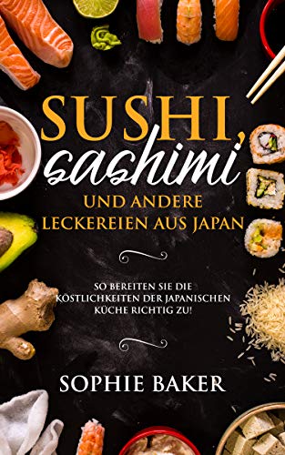 Sushi, Sashimi und andere Köstlichkeiten aus der japanischen Küche: So bereiten Sie die Köstlichkeiten der japanischen Küche richtig zu! Die Japanische ... rollen inkl Maki, Nigri (German Edition)