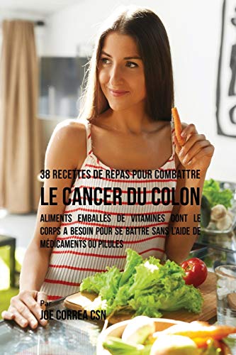 38 Recettes de Repas pour combattre le Cancer du Colon: Aliments emballés de vitamines dont le corps a besoin pour se battre sans l'aide de médicaments ou pilules