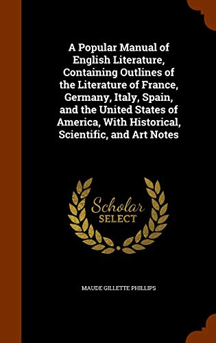 A Popular Manual of English Literature, Containing Outlines of the Literature of France, Germany, Italy, Spain, and the United States of America, With Historical, Scientific, and Art Notes