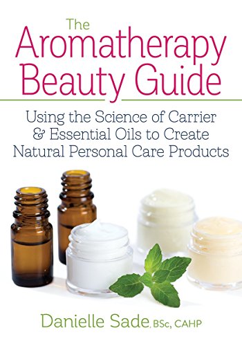 Aromatherapy Beauty Guide: Using the Science of Carrier & Essential Oils to Create Natural Personal Care Products: Using the Science of Carrier and ... Oils to Create Natural Personal Care Products
