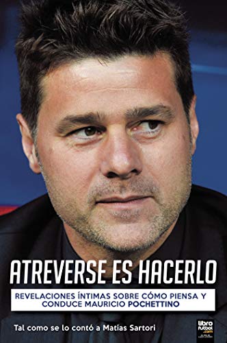 ATREVERSE ES HACERLO: REVELACIONES ÍNTIMAS SOBRE CÓMO PIENSA Y CONDUCE MAURICIO POCHETTINO