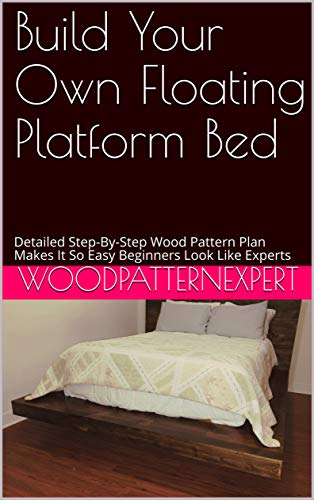 Build Your Own Floating Platform Bed: Detailed Step-By-Step Wood Pattern Plan Makes It So Easy Beginners Look Like Experts (English Edition)