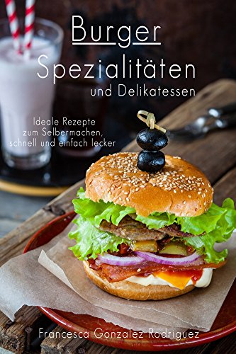 Burger: Hamburger Cheeseburger: Burger Spezialitäten und Delikatessen - Ideale Rezepte zum Selber machen schnell und einfach lecker, auch Fisch, Vegan, ... Abnehmen ohne Diät (German Edition)