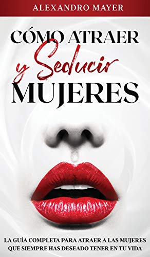 Cómo atraer y seducir mujeres: La Guía completa para atraer a las mujeres que siempre has deseado tener en tu vida