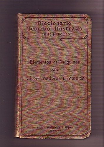 Diccionario Técnico Ilustrado en seis idiomas. Tomo I. Los elementos de máquinas para labrar maderas y metales