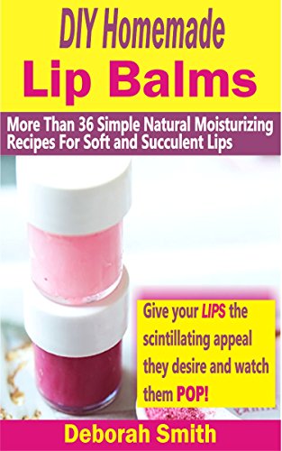 DIY Homemade Lip Balms: More Than 36 Simple Natural Moisturizing Recipes For Soft & Succulent Lips (English Edition)