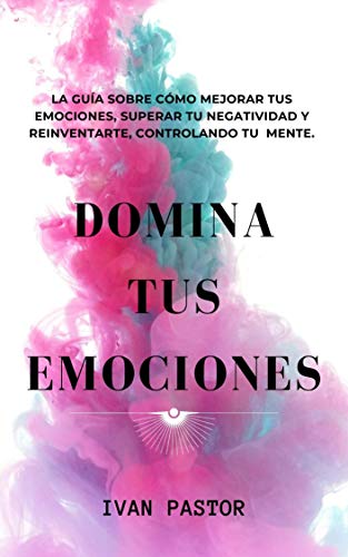 Domina Tus Emociones: La Guia Sobre Como Mejorar Tus Emociones, Superar Tu Negatividad y Reinventarte, Controlando Tu Mente