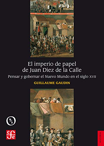 El imperio de papel de Juan Díez de la Calle. Pensar y gobernar el Nuevo Mundo en el siglo XVII