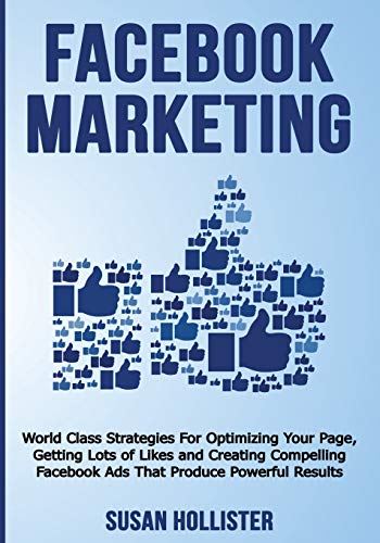 Facebook Marketing: World Class Strategies For Optimizing Your Page, Getting Lots of Likes and Creating Compelling Facebook Ads That Produce Powerful ... Strategies for Business Advertising)