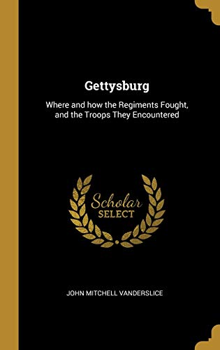 Gettysburg: Where and how the Regiments Fought, and the Troops They Encountered