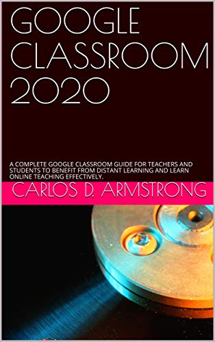 GOOGLE CLASSROOM 2020: A COMPLETE GOOGLE CLASSROOM GUIDE FOR TEACHERS AND STUDENTS TO BENEFIT FROM DISTANT LEARNING AND LEARN ONLINE TEACHING EFFECTIVELY. (English Edition)