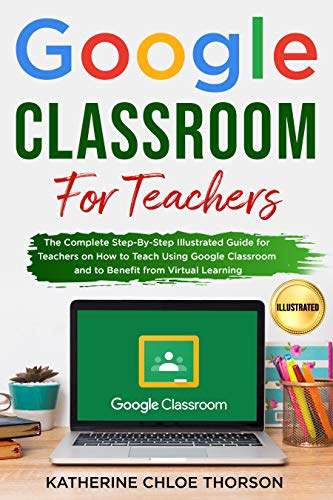 Google Classroom for Teachers: The Complete Step-By-Step Illustrated Guide for Teachers on How to Teach Using Google Classroom and to Benefit from Virtual Learning (English Edition)