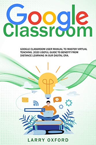 Google Classroom: Google Classroom User Manual To Master Virtual Teaching. 2020 Useful Guide To Benefit From Distance Learning In Our Digital Era. (English Edition)