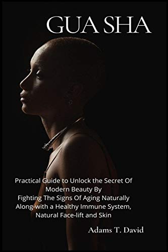 Gua Sha: Practical Guide to Unlock the Secret Of Modern Beauty By Fighting The Signs Of Aging Naturally Along-with a Healthy Immune System, Natural Face-lift and Skin