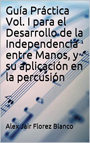 Guía Práctica Vol. I para el Desarrollo de la Independencia entre Manos, y su aplicación en la percusión