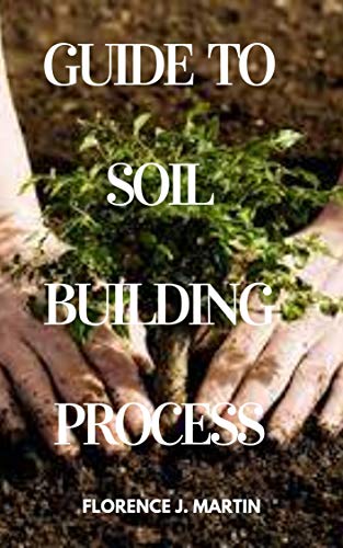 Guide to Soil Building Process: Soil building is a plant driven process whereby carbon is sequestered from the atmosphere and locked into the soil (English Edition)