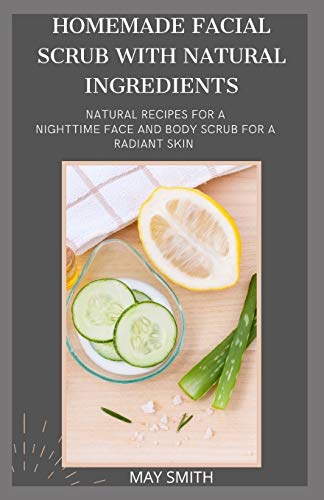 HOMEMADE FACIAL SCRUB WITH NATURAL INGREDIENTS: Natural Recipes For A Nighttime Face And Body Scrub For A Radiant Skin