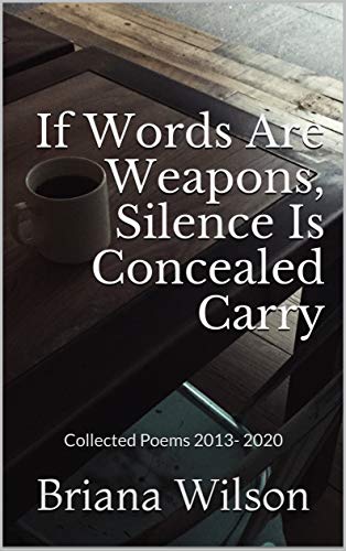 If Words Are Weapons, Silence Is Concealed Carry: Collected Poems 2013 - 2020 (English Edition)
