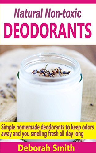 Natural Non-toxic Deodorants: Simple Homemade Deodorants To Keep Bad Odors Away And You Smelling Fresh All Day Long (English Edition)