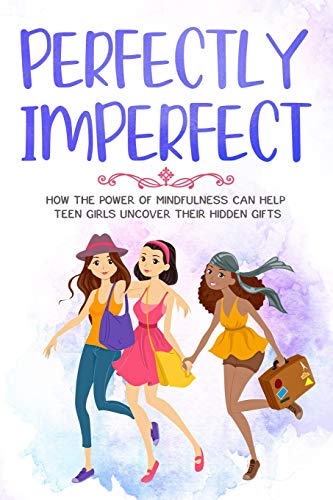 Perfectly Imperfect: How The Power of Mindfulness Can Help Teen Girls Uncover Their Hidden Gifts