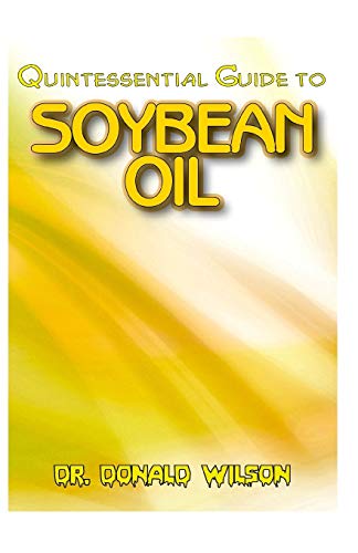 Quintessential Guide To Soybean Oil: A Complete guide on all you need to know about the Indispensable Soybean Oil! Discover the secrets of this miracle oil!