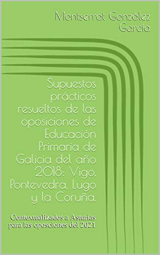 Supuestos prácticos resueltos de las oposiciones de Educación Primaria de Galicia del año 2018: Vigo, Pontevedra, Lugo y la Coruña.: Contextualizados a Asturias para las oposciones del 2021