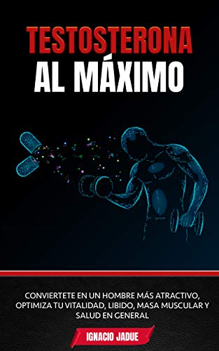 Testosterona al Máximo: Conviértete en un hombre más Atractivo, Optimiza tu Vitalidad, Libido, Masa Muscular y Salud en General