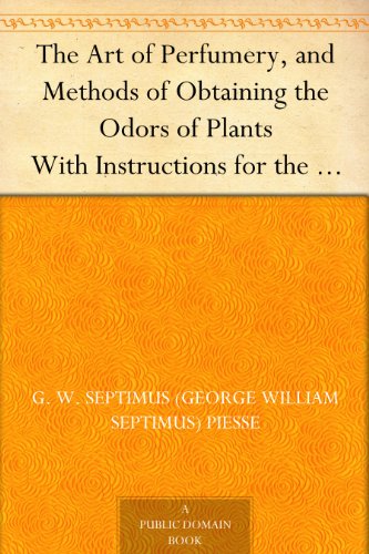 The Art of Perfumery, and Methods of Obtaining the Odors of Plants With Instructions for the Manufacture of Perfumes for the Handkerchief, Scented Powders, ... Fruit-Essences, Etc. (English Edition)