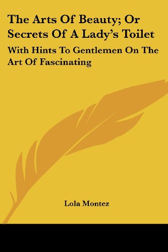 The Arts of Beauty: or Secrets of a Lady's Toilet with Hints to Gentlemen on the Art of Fascinating