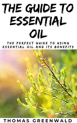 THE GUIDE TO ESSENTIAL OIL: The Perfect Guide To Using Essential Oil And Its Benefits (English Edition)