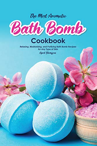 The Most Aromatic Bath Bomb Book: Relaxing, Moisturizing, and Purifying Bath Bomb Recipes for Any Type of Skin (English Edition)