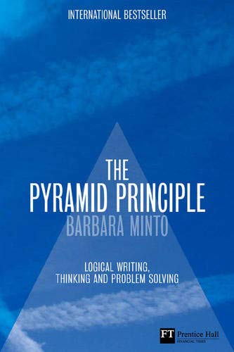 The Pyramid Principle: Logic in Writing and Thinking: Logical Writing, Thinking and Problem Solving (Financial Times Series)