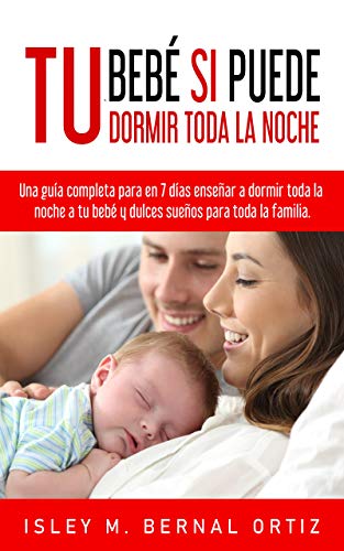 Tu Bebé Si Puede Dormir Toda La Noche: Una guía completa y práctica para en 7 días enseñar a dormir toda la noche a tu bebé y dulces sueños para toda la familia