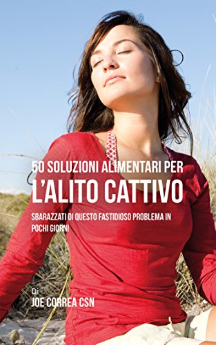 50 Soluzioni Alimentari Per L’alito Cattivo: Sbarazzati Di Questo Fastidioso Problema In Pochi Giorni (Italian Edition)