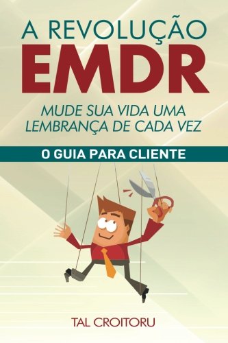 A Revolução EMDR Mude Sua Vida Uma Lembrança de Cada Vez: O Guia para Cliente