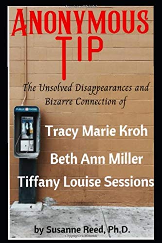Anonymous Tip: The Mysterious Disappearances and Bizarre Connections of Tracy Marie Kroh, Elizabeth Ann Miller, and Tiffany Louise Sessions