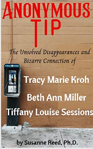 Anonymous Tip: The Unsolved Disappearances and Bizarre Connections of Tracy Marie Kroh, Elizabeth Ann Miller and Tiffany Louise Sessions (English Edition)