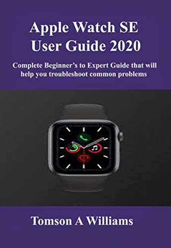 Apple Watch SE User Guide 2020: Complete Beginner’s to Expert Guide that will help you troubleshoot common problems (English Edition)