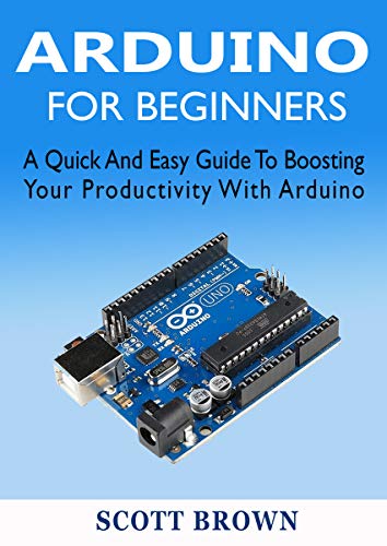 ARDUINO FOR BEGINNERS: A Quick And Easy Guide To Boosting Your Productivity With Arduino (English Edition)