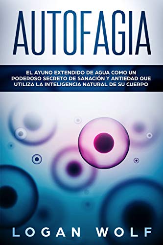 AUTOFAGIA: El Ayuno Extendido De Agua Como Un Poderoso Secreto De Sanación y Antiedad Que Utiliza La Inteligencia Natural De Su Cuerpo
