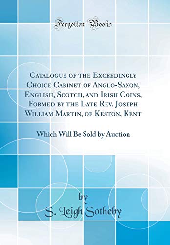 Catalogue of the Exceedingly Choice Cabinet of Anglo-Saxon, English, Scotch, and Irish Coins, Formed by the Late Rev. Joseph William Martin, of ... Will Be Sold by Auction (Classic Reprint)