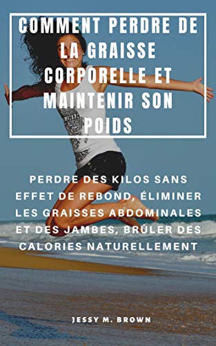 COMMENT PERDRE DE LA GRAISSE CORPORELLE ET MAINTENIR SON POIDS : PERDRE DES KILOS SANS EFFET DE REBOND, ÉLIMINER LES GRAISSES ABDOMINALES ET DES JAMBES, ... DES CALORIES NATURELLEMENT (French Edition)