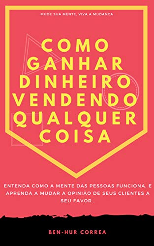 COMO GANHAR DINHEIRO VENDENDO QUALQUER COISA: Entenda como a mente das pessoas funciona, e aprenda a mudar a opinião de seus clientes ao seu favor. (Não ... Venda Coisas Livro 1) (Portuguese Edition)