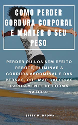 COMO PERDER GORDURA CORPORAL E MANTER O SEU PESO : PERDER QUILOS SEM EFEITO REBOTE, ELIMINAR A GORDURA ABDOMINAL E DAS PERNAS, QUEIMAR CALORIAS RAPIDAMENTE DE FORMA NATURAL (Portuguese Edition)
