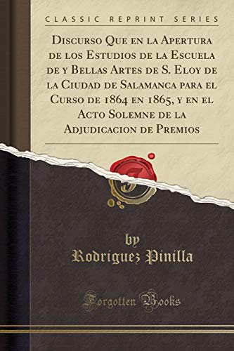 Discurso Que en la Apertura de los Estudios de la Escuela de y Bellas Artes de S. Eloy de la Ciudad de Salamanca para el Curso de 1864 en 1865, y en ... la Adjudicacion de Premios (Classic Reprint)