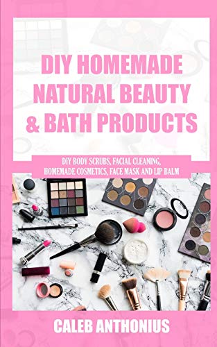 DIY HOMEMADE NATURAL BEAUTY AND BATH PRODUCTS: Diy Body Scrubs, Facial Cleaning, Homemade Cosmetics, Face Mask and Lip Balm