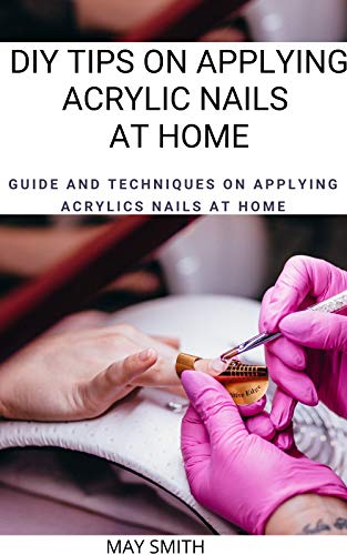 DIY TIPS ON APPLYING ACRYLIC NAILS AT HOME: Guide And Techniques On Applying Acrylics Nails At Home (English Edition)